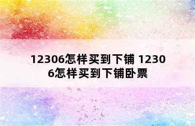 12306怎样买到下铺 12306怎样买到下铺卧票